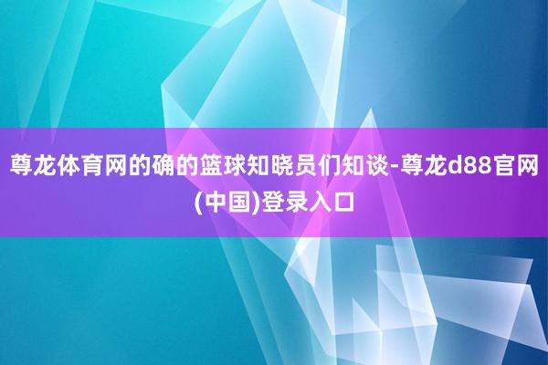 尊龙体育网的确的篮球知晓员们知谈-尊龙d88官网(中国)登录入口