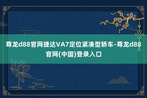 尊龙d88官网捷达VA7定位紧凑型轿车-尊龙d88官网(中国)登录入口