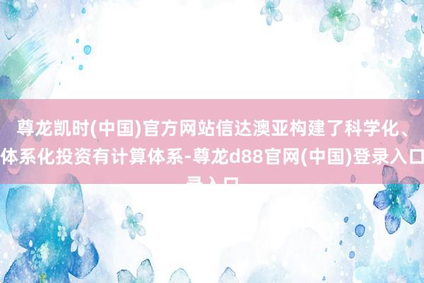 尊龙凯时(中国)官方网站信达澳亚构建了科学化、体系化投资有计算体系-尊龙d88官网(中国)登录入口