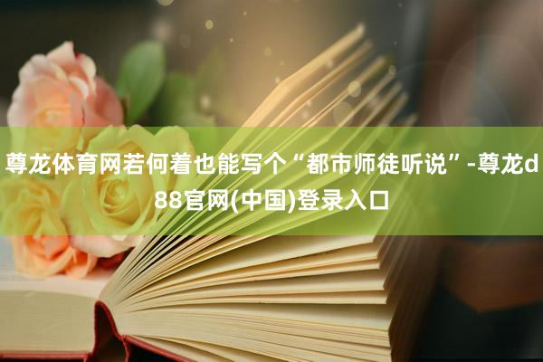 尊龙体育网若何着也能写个“都市师徒听说”-尊龙d88官网(中国)登录入口