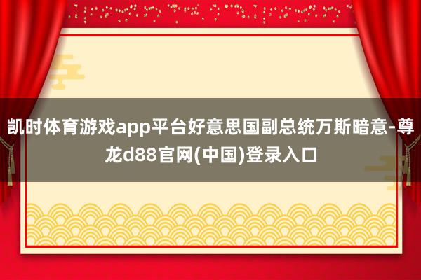 凯时体育游戏app平台好意思国副总统万斯暗意-尊龙d88官网(中国)登录入口