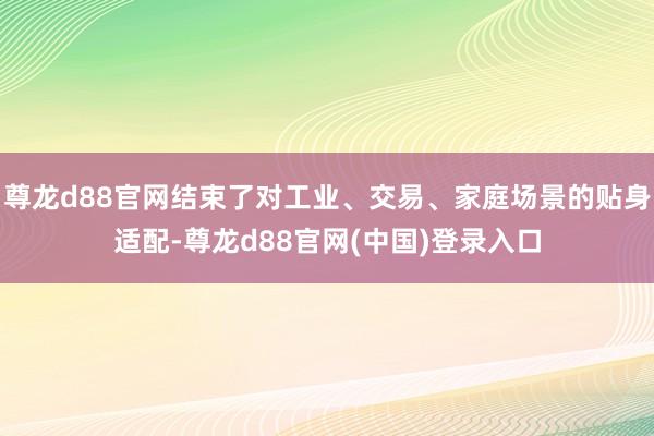 尊龙d88官网结束了对工业、交易、家庭场景的贴身适配-尊龙d88官网(中国)登录入口