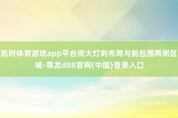凯时体育游戏app平台而大灯则布局与前包围两侧区域-尊龙d88官网(中国)登录入口