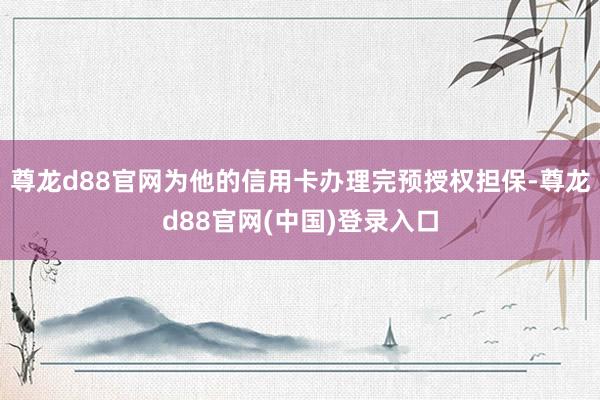 尊龙d88官网为他的信用卡办理完预授权担保-尊龙d88官网(中国)登录入口