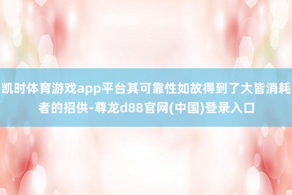 凯时体育游戏app平台其可靠性如故得到了大皆消耗者的招供-尊龙d88官网(中国)登录入口