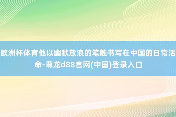 欧洲杯体育他以幽默放浪的笔触书写在中国的日常活命-尊龙d88官网(中国)登录入口