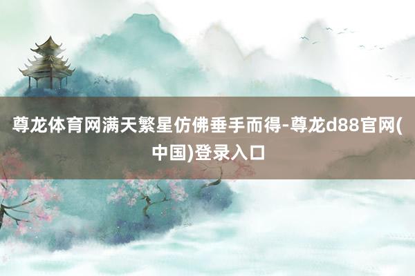 尊龙体育网满天繁星仿佛垂手而得-尊龙d88官网(中国)登录入口