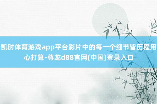 凯时体育游戏app平台影片中的每一个细节皆历程用心打算-尊龙d88官网(中国)登录入口