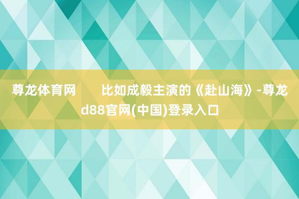 尊龙体育网       比如成毅主演的《赴山海》-尊龙d88官网(中国)登录入口