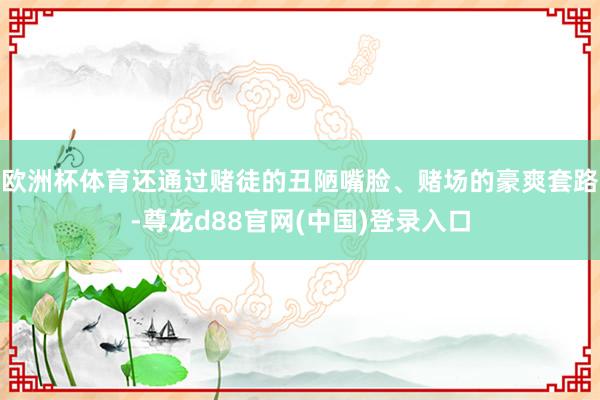 欧洲杯体育还通过赌徒的丑陋嘴脸、赌场的豪爽套路-尊龙d88官网(中国)登录入口