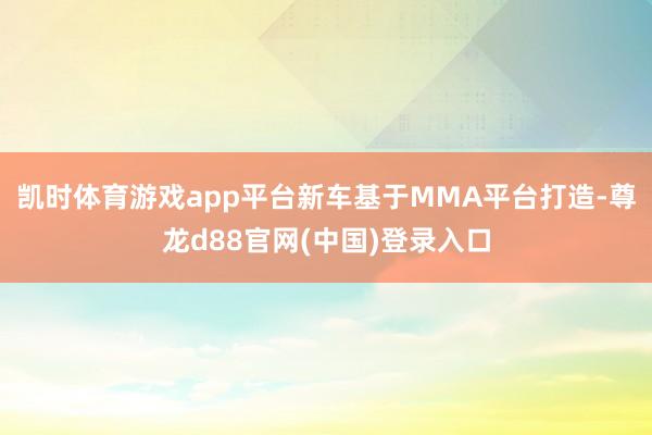 凯时体育游戏app平台新车基于MMA平台打造-尊龙d88官网(中国)登录入口