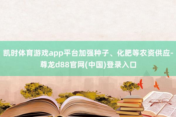 凯时体育游戏app平台加强种子、化肥等农资供应-尊龙d88官网(中国)登录入口