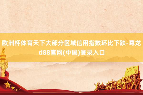 欧洲杯体育天下大部分区域信用指数环比下跌-尊龙d88官网(中国)登录入口