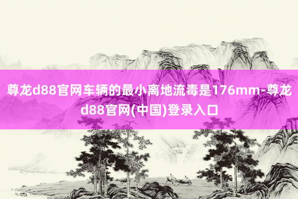 尊龙d88官网车辆的最小离地流毒是176mm-尊龙d88官网(中国)登录入口
