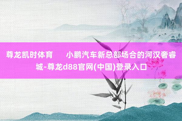 尊龙凯时体育      小鹏汽车新总部场合的河汉奢睿城-尊龙d88官网(中国)登录入口