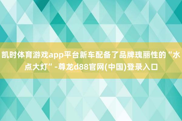 凯时体育游戏app平台新车配备了品牌瑰丽性的“水点大灯”-尊龙d88官网(中国)登录入口