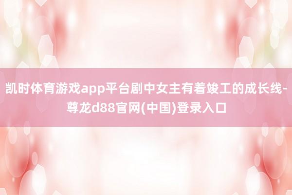 凯时体育游戏app平台剧中女主有着竣工的成长线-尊龙d88官网(中国)登录入口