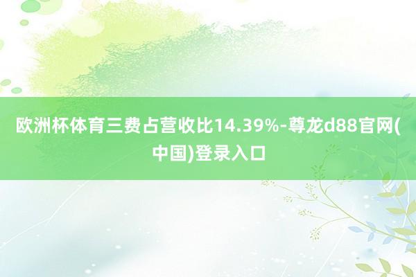 欧洲杯体育三费占营收比14.39%-尊龙d88官网(中国)登录入口
