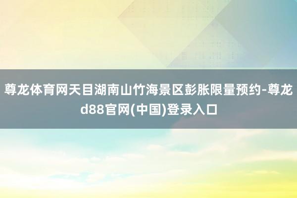 尊龙体育网天目湖南山竹海景区彭胀限量预约-尊龙d88官网(中国)登录入口