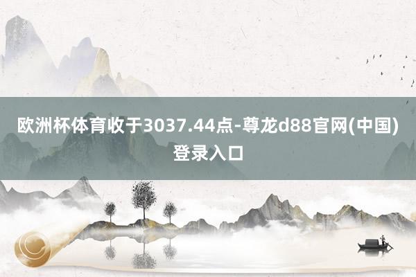 欧洲杯体育收于3037.44点-尊龙d88官网(中国)登录入口