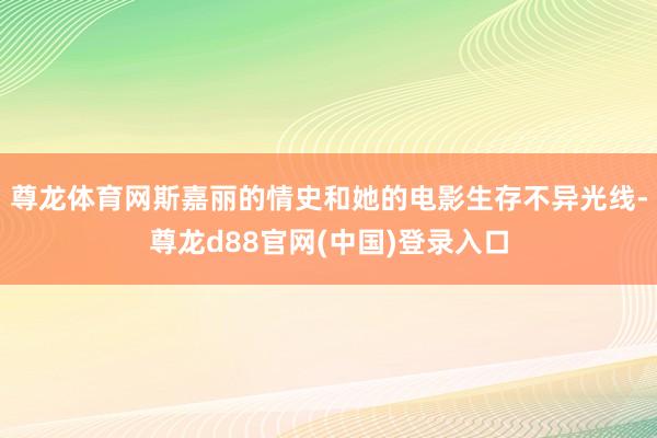 尊龙体育网斯嘉丽的情史和她的电影生存不异光线-尊龙d88官网(中国)登录入口