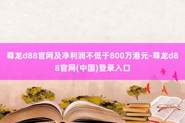 尊龙d88官网及净利润不低于800万港元-尊龙d88官网(中国)登录入口