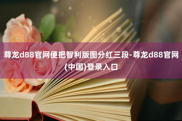 尊龙d88官网便把智利版图分红三段-尊龙d88官网(中国)登录入口