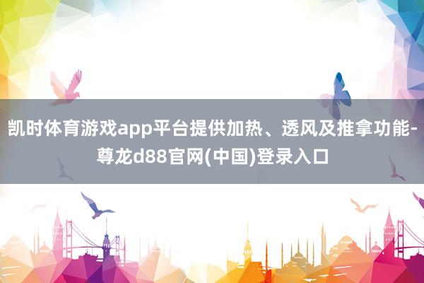 凯时体育游戏app平台提供加热、透风及推拿功能-尊龙d88官网(中国)登录入口