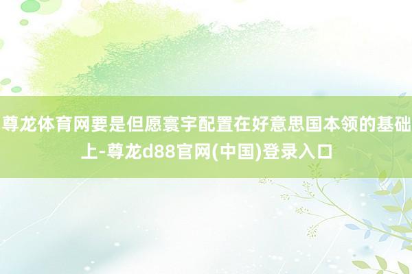 尊龙体育网要是但愿寰宇配置在好意思国本领的基础上-尊龙d88官网(中国)登录入口