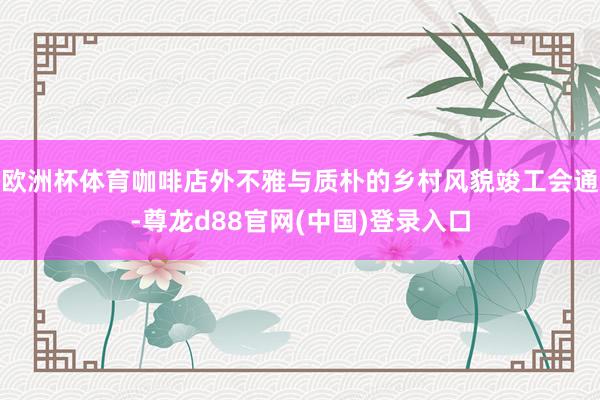 欧洲杯体育咖啡店外不雅与质朴的乡村风貌竣工会通-尊龙d88官网(中国)登录入口