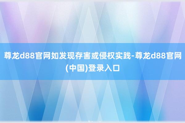 尊龙d88官网如发现存害或侵权实践-尊龙d88官网(中国)登录入口