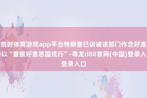 凯时体育游戏app平台特朗普已训诫该部门作念好准备以“重振好意思国戎行”-尊龙d88官网(中国)登录入口