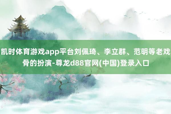 凯时体育游戏app平台刘佩琦、李立群、范明等老戏骨的扮演-尊龙d88官网(中国)登录入口