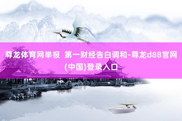 尊龙体育网举报  第一财经告白调和-尊龙d88官网(中国)登录入口