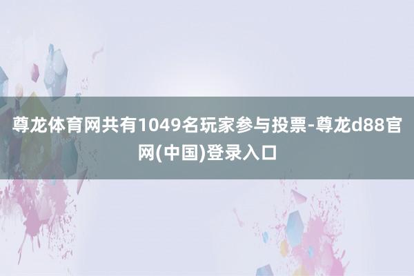 尊龙体育网共有1049名玩家参与投票-尊龙d88官网(中国)登录入口