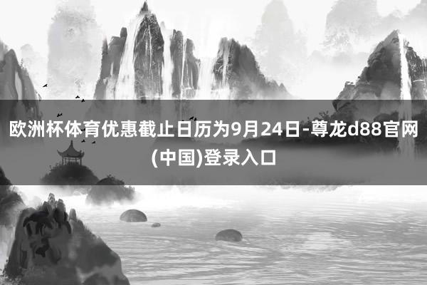 欧洲杯体育优惠截止日历为9月24日-尊龙d88官网(中国)登录入口