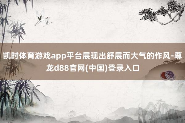 凯时体育游戏app平台展现出舒展而大气的作风-尊龙d88官网(中国)登录入口