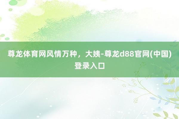 尊龙体育网风情万种，大姨-尊龙d88官网(中国)登录入口