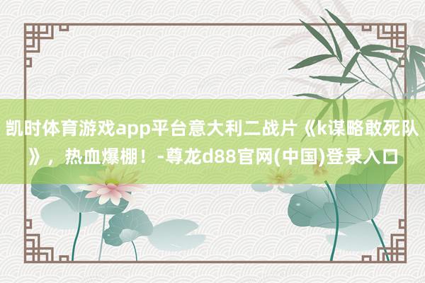 凯时体育游戏app平台意大利二战片《k谋略敢死队》，热血爆棚！-尊龙d88官网(中国)登录入口
