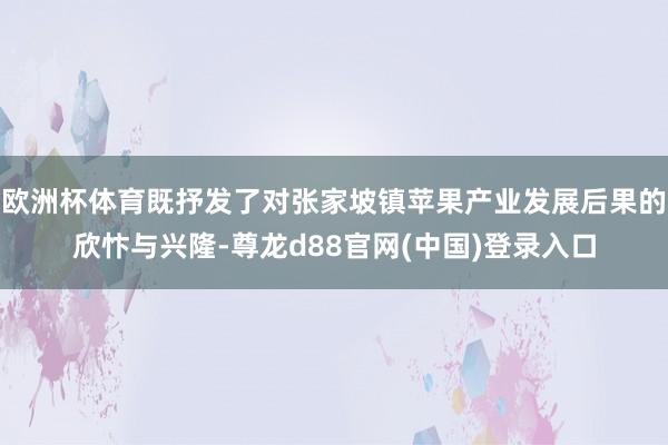 欧洲杯体育既抒发了对张家坡镇苹果产业发展后果的欣忭与兴隆-尊龙d88官网(中国)登录入口