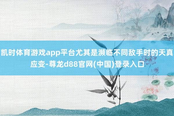 凯时体育游戏app平台尤其是濒临不同敌手时的天真应变-尊龙d88官网(中国)登录入口