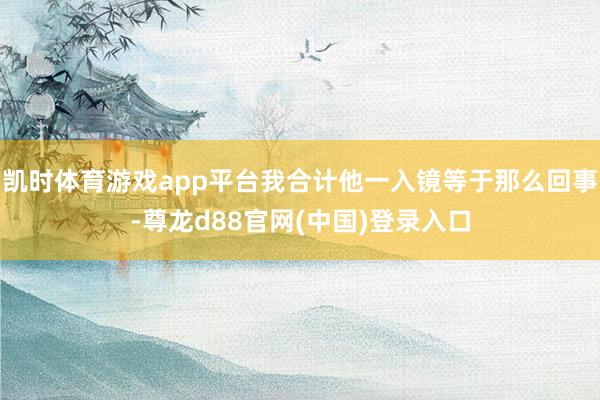 凯时体育游戏app平台我合计他一入镜等于那么回事-尊龙d88官网(中国)登录入口