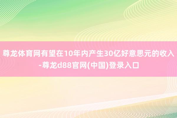 尊龙体育网有望在10年内产生30亿好意思元的收入-尊龙d88官网(中国)登录入口