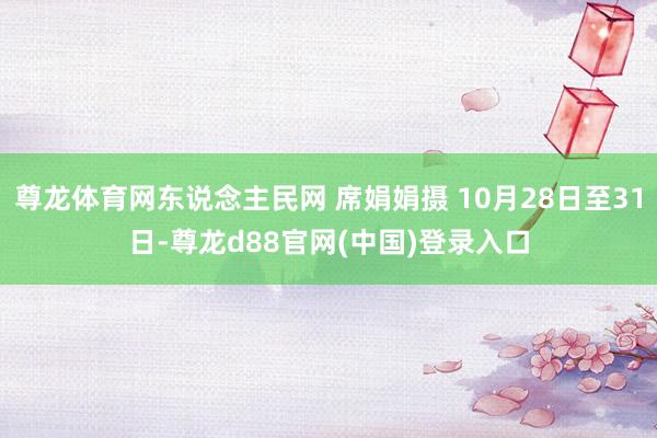 尊龙体育网东说念主民网 席娟娟摄 10月28日至31日-尊龙d88官网(中国)登录入口