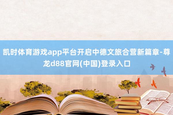 凯时体育游戏app平台开启中德文旅合营新篇章-尊龙d88官网(中国)登录入口