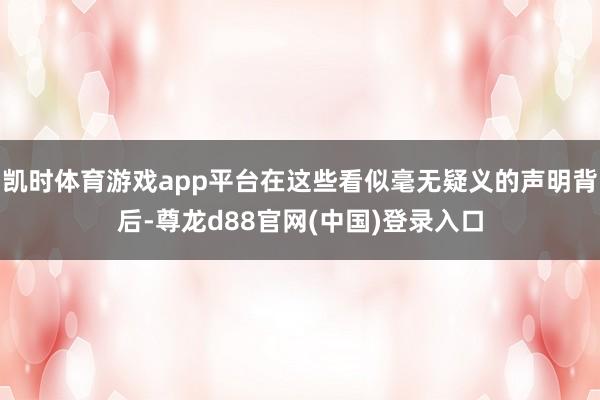 凯时体育游戏app平台在这些看似毫无疑义的声明背后-尊龙d88官网(中国)登录入口