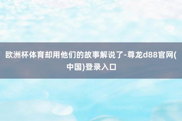 欧洲杯体育却用他们的故事解说了-尊龙d88官网(中国)登录入口