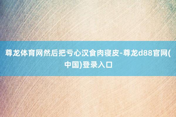 尊龙体育网然后把亏心汉食肉寝皮-尊龙d88官网(中国)登录入口