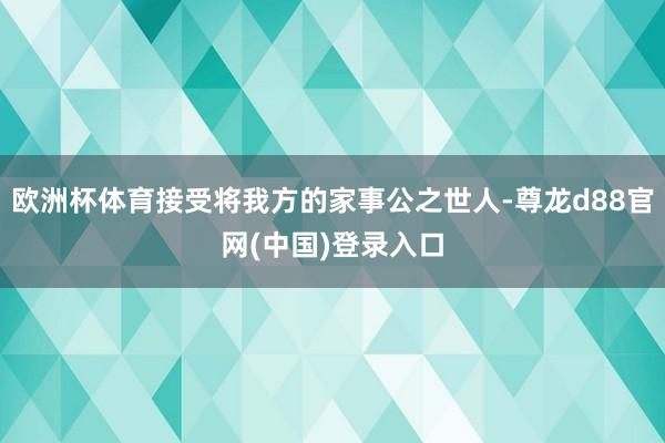 欧洲杯体育接受将我方的家事公之世人-尊龙d88官网(中国)登录入口