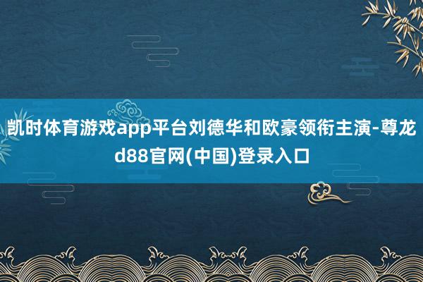 凯时体育游戏app平台刘德华和欧豪领衔主演-尊龙d88官网(中国)登录入口